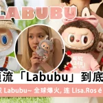 盲盒界顶流「Labubu」到底是什么？！全世界都在疯抢，连 Lisa、Rosé 都是她的粉丝？一篇文带你认识 Labubu~